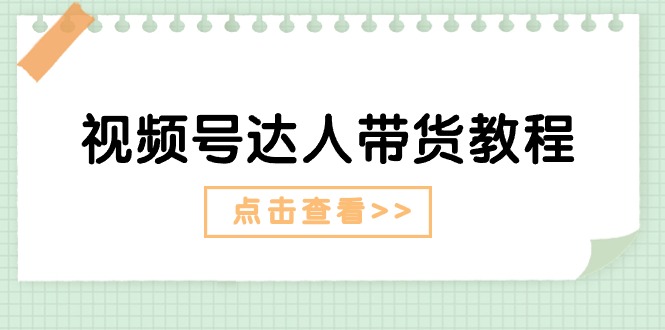 （11162期）视频号达人带货教程：达人剧情打法（长期）+达人带货广告（短期）-七哥资源网 - 全网最全创业项目资源