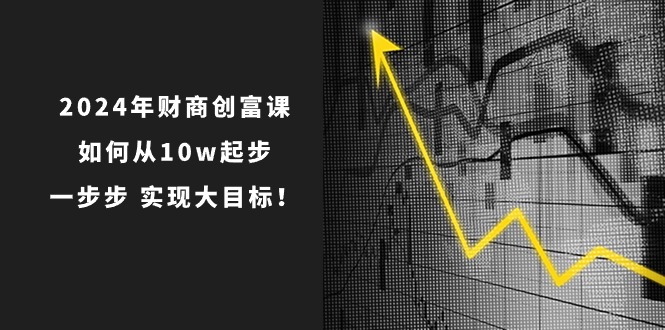 （10947期）2024年 财商-创富课：如何从10w起步，一步步 实现大目标！-七哥资源网 - 全网最全创业项目资源