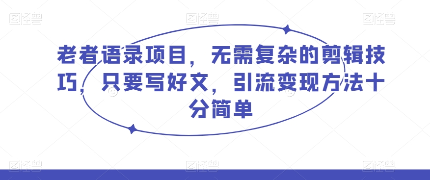 老者语录项目，无需复杂的剪辑技巧，只要写好文，引流变现方法十分简单-七哥资源网 - 全网最全创业项目资源