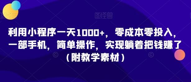 利用小程序一天1000+，零成本零投入，一部手机，简单操作，实现躺着把钱赚了（附教学素材）-七哥资源网 - 全网最全创业项目资源