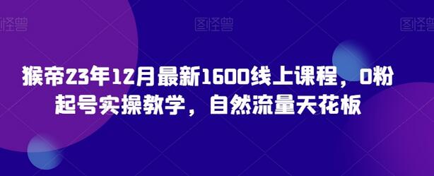 猴帝23年12月最新1600线上课程，0粉起号实操教学，自然流量天花板-七哥资源网 - 全网最全创业项目资源