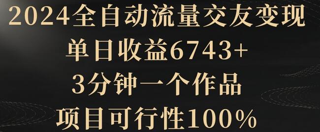 2024全自动流量交友变现，单日收益6743+，3分钟一个作品，项目可行性100%-七哥资源网 - 全网最全创业项目资源