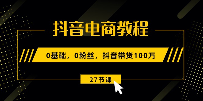 （10949期）抖音电商教程：0基础，0粉丝，抖音带货100万（27节视频课）-七哥资源网 - 全网最全创业项目资源