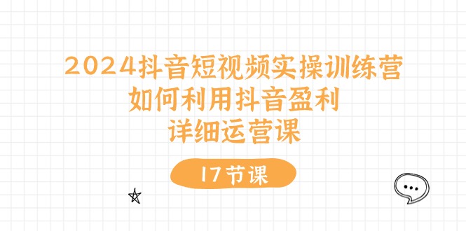 （10948期）2024抖音短视频实操训练营：如何利用抖音盈利，详细运营课（17节视频课）-七哥资源网 - 全网最全创业项目资源