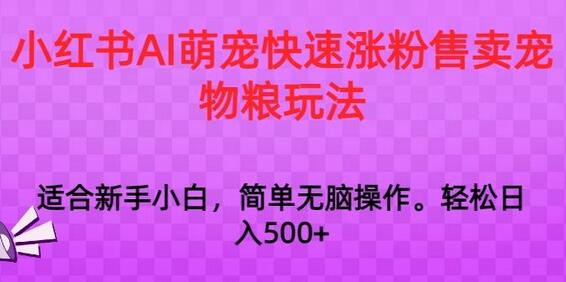 小红书AI萌宠快速涨粉售卖宠物粮玩法，日入1000+-七哥资源网 - 全网最全创业项目资源