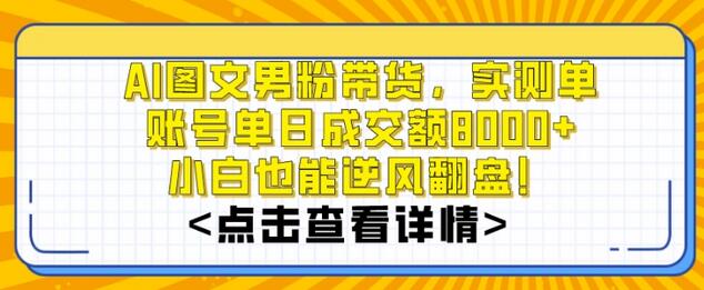 AI图文男粉带货，实测单账号单天成交额8000+，最关键是操作简单，小白看了也能上手-七哥资源网 - 全网最全创业项目资源