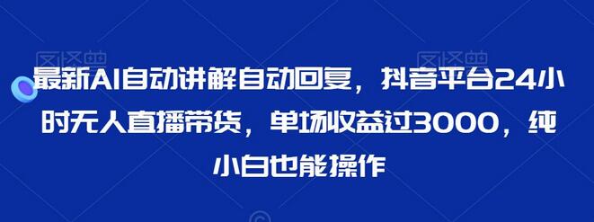 最新AI自动讲解自动回复，抖音平台24小时无人直播带货，单场收益过3000，纯小白也能操作-七哥资源网 - 全网最全创业项目资源