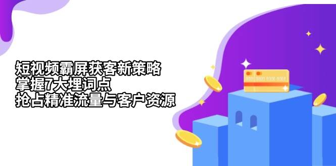 （13429期）短视频霸屏获客新策略：掌握7大埋词点，抢占精准流量与客户资源-七哥资源网 - 全网最全创业项目资源