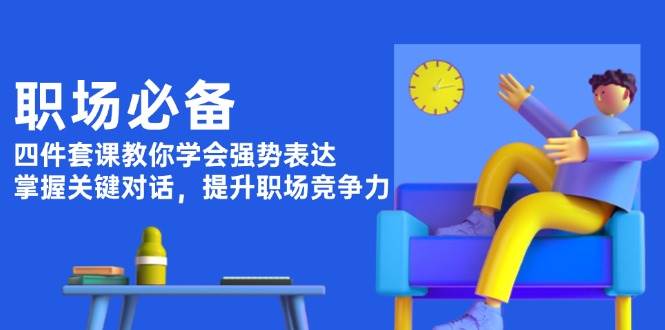 职场必备，四件套课教你学会强势表达，掌握关键对话，提升职场竞争力-七哥资源网 - 全网最全创业项目资源