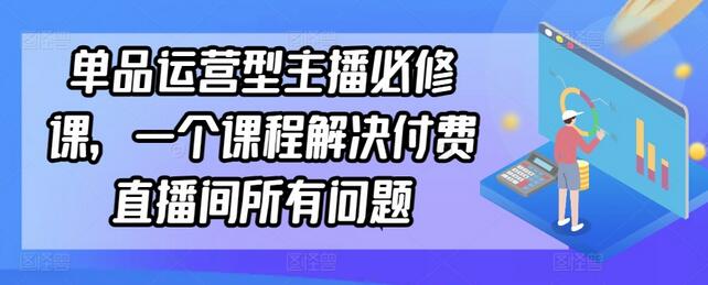 单品运营型主播必修课，一个课程解决付费直播间所有问题-七哥资源网 - 全网最全创业项目资源