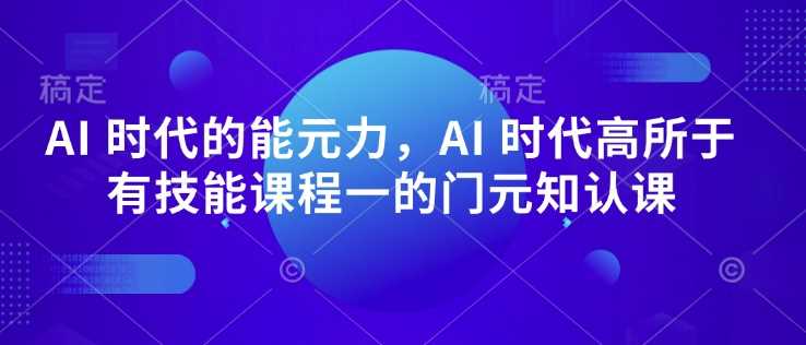 AI 时代的‮能元‬力，AI 时代高‮所于‬有技能课程‮一的‬门元‮知认‬课-七哥资源网 - 全网最全创业项目资源