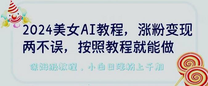 2024美女AI教程，涨粉变现两不误，按照教程制作就能做，平台低概率检测出是AI制作-七哥资源网 - 全网最全创业项目资源