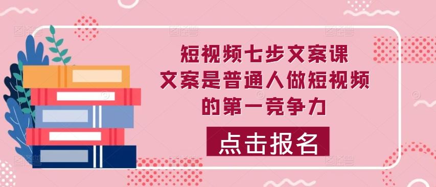 短视频七步文案课，文案是普通人做短视频的第一竞争力，如何写出划不走的文案-七哥资源网 - 全网最全创业项目资源