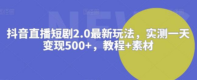 抖音直播短剧2.0最新玩法，实测一天变现500+，教程+素材-七哥资源网 - 全网最全创业项目资源