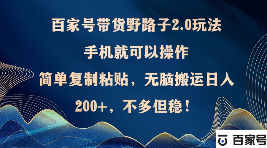 （12804期）百家号带货野路子2.0玩法，手机就可以操作，简单复制粘贴，无脑搬运日…-七哥资源网 - 全网最全创业项目资源