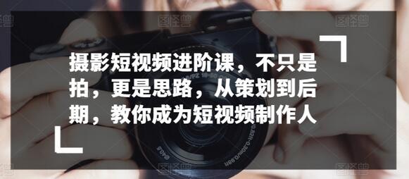 摄影短视频进阶课，不只是拍，更是思路，从策划到后期，教你成为短视频制作人-七哥资源网 - 全网最全创业项目资源