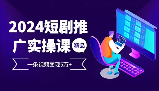 （12950期）2024最火爆的项目短剧推广实操课 一条视频变现5万+-七哥资源网 - 全网最全创业项目资源