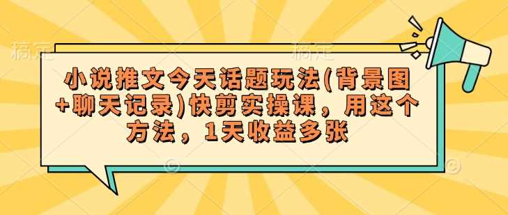 小说推文今天话题玩法(背景图+聊天记录)快剪实操课，用这个方法，1天收益多张-七哥资源网 - 全网最全创业项目资源