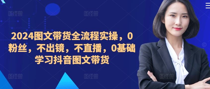 ​​​​​​2024图文带货全流程实操，0粉丝，不出镜，不直播，0基础学习抖音图文带货-七哥资源网 - 全网最全创业项目资源