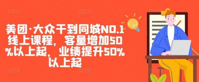 美团·大众干到同城NO.1线上课程，客量增加50%以上起，业绩提升50%以上起-七哥资源网 - 全网最全创业项目资源