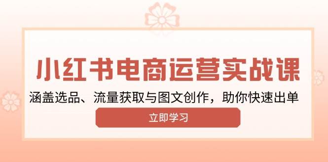 （13962期）小红书变现运营实战课，涵盖选品、流量获取与图文创作，助你快速出单-七哥资源网 - 全网最全创业项目资源