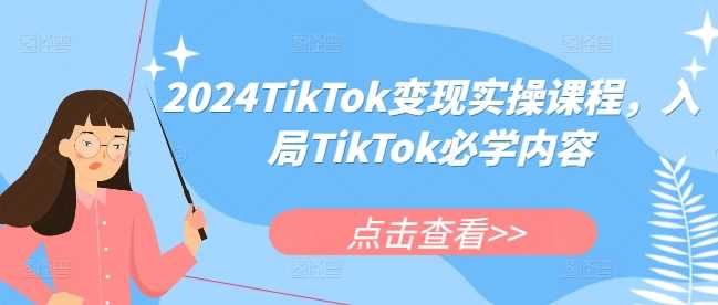 2024TikTok变现实操课程，入局TikTok必学内容-七哥资源网 - 全网最全创业项目资源