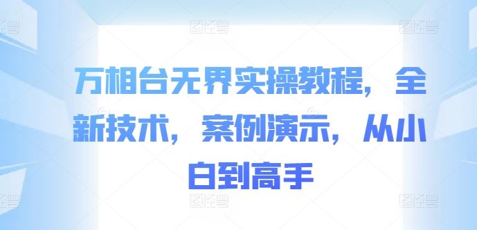 万相台无界实操教程，全新技术，案例演示，从小白到高手-七哥资源网 - 全网最全创业项目资源