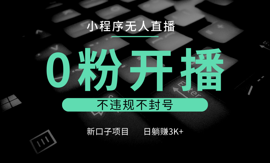 小程序无人直播，0粉开播，不违规不封号，新口子项目，小白日躺赚3K+-七哥资源网 - 全网最全创业项目资源