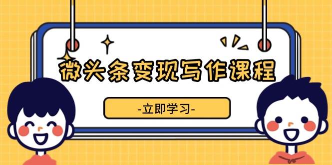 （13766期）微头条变现写作课程，掌握流量变现技巧，提升微头条质量，实现收益增长-七哥资源网 - 全网最全创业项目资源