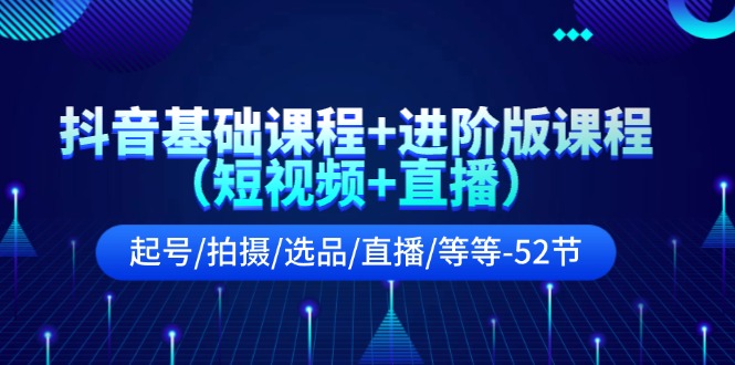 （11686期）抖音基础课程+进阶版课程（短视频+直播）起号/拍摄/选品/直播/等等-52节-七哥资源网 - 全网最全创业项目资源