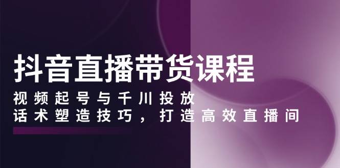 （13848期）抖音直播带货课程，视频起号与千川投放，话术塑造技巧，打造高效直播间-七哥资源网 - 全网最全创业项目资源