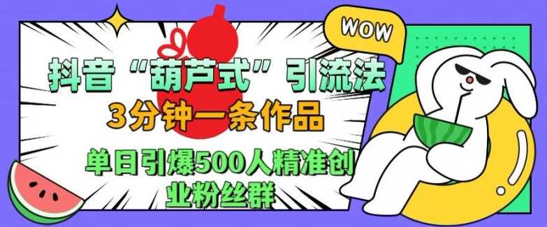 抖音葫芦式引流法，三分钟一条作品，单日引爆抖音500人精准创业粉丝群【揭秘】-七哥资源网 - 全网最全创业项目资源