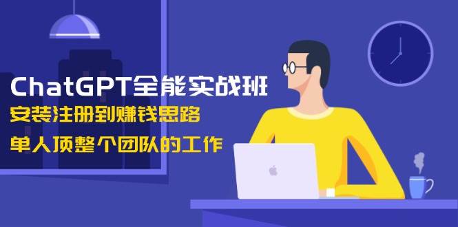 ChatGPT全能实战班，安装注册到赚钱思路，单人顶整个团队的工作-七哥资源网 - 全网最全创业项目资源