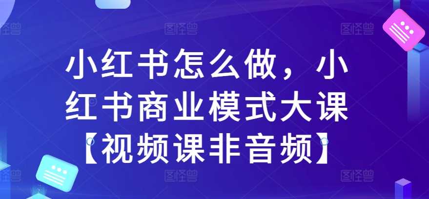 小红书怎么做，小红书商业模式大课【视频课非音频】-七哥资源网 - 全网最全创业项目资源