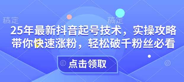 25年最新抖音起号技术，实操攻略带你快速涨粉，轻松破千粉丝必看-七哥资源网 - 全网最全创业项目资源