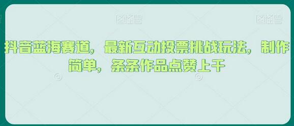 抖音蓝海赛道，最新互动投票挑战玩法，制作简单，条条作品点赞上千-七哥资源网 - 全网最全创业项目资源