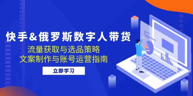 快手俄罗斯 数字人带货：流量获取与选品策略 文案制作与账号运营指南-七哥资源网 - 全网最全创业项目资源