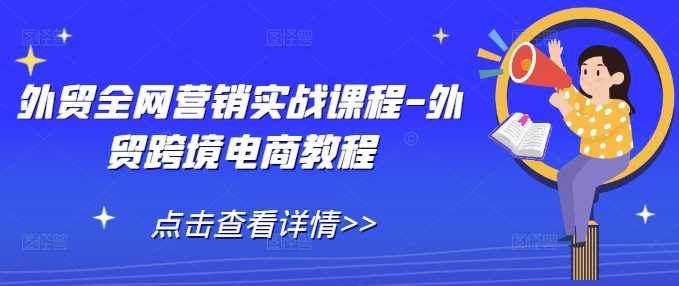 外贸全网营销实战课程-外贸跨境电商教程-七哥资源网 - 全网最全创业项目资源