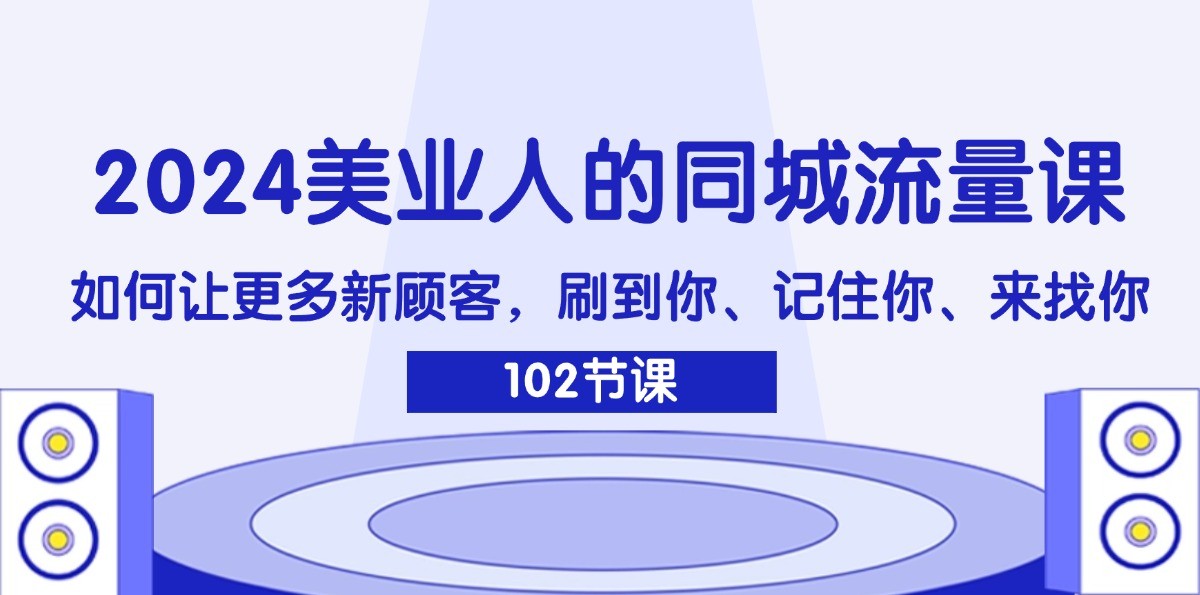 2024美业人的同城流量课：如何让更多新顾客，刷到你、记住你、来找你-七哥资源网 - 全网最全创业项目资源