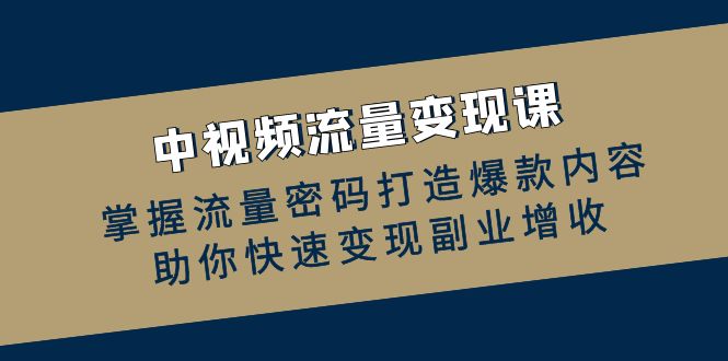 中视频流量变现课：掌握流量密码打造爆款内容，助你快速变现副业增收-七哥资源网 - 全网最全创业项目资源