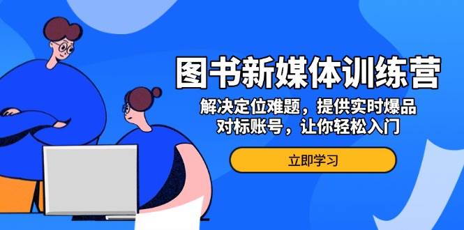 （13550期）图书新媒体训练营，解决定位难题，提供实时爆品、对标账号，让你轻松入门-七哥资源网 - 全网最全创业项目资源