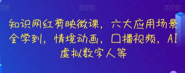 知识网红剪映微课，六大应用场景全学到，情境动画，囗播视频，AI虚拟数字人等-七哥资源网 - 全网最全创业项目资源