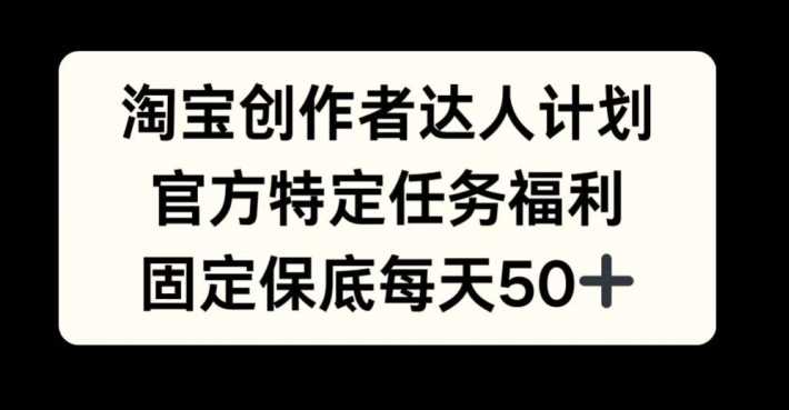 淘宝创作者达人计划，官方特定任务福利，固定保底每天50+【揭秘】-七哥资源网 - 全网最全创业项目资源