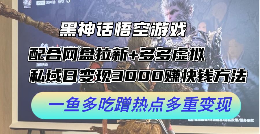 黑神话悟空游戏配合网盘拉新+多多虚拟+私域日变现3k+赚快钱方法，一鱼多吃蹭热点多重变现【揭秘】-七哥资源网 - 全网最全创业项目资源