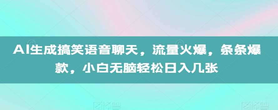 AI生成搞笑语音聊天，流量火爆，条条爆款，小白无脑轻松日入几张【揭秘】-七哥资源网 - 全网最全创业项目资源