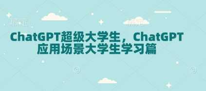 ChatGPT超级大学生，ChatGPT 应用场景大学生学习篇-七哥资源网 - 全网最全创业项目资源