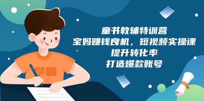 （13899期）童书教辅特训营，宝妈赚钱良机，短视频实操课，提升转化率，打造爆款账号-七哥资源网 - 全网最全创业项目资源