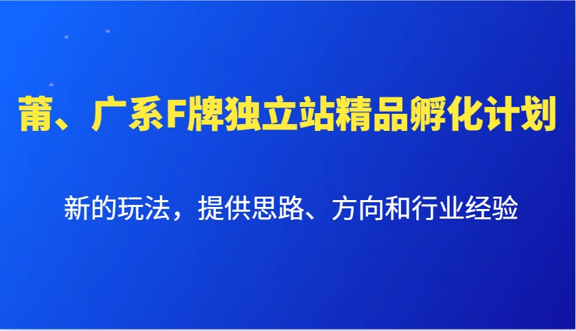 莆、广系F牌独立站精品孵化计划，新的玩法，提供思路、方向和行业经验-七哥资源网 - 全网最全创业项目资源