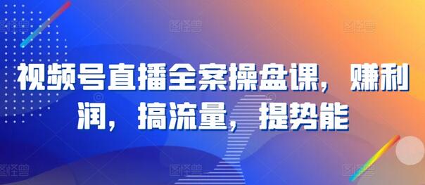 视频号直播全案操盘课，赚利润，搞流量，提势能-七哥资源网 - 全网最全创业项目资源