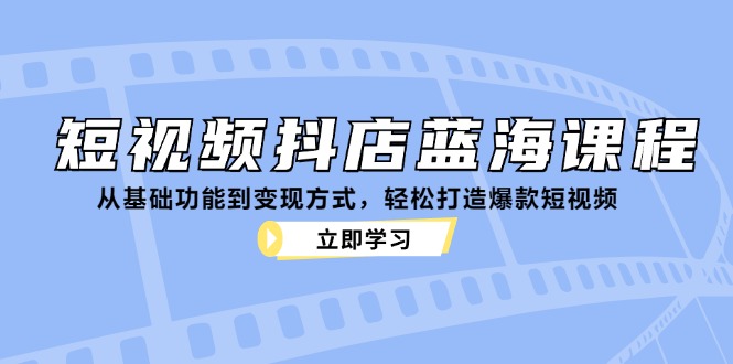 （12960期）短视频抖店蓝海课程：从基础功能到变现方式，轻松打造爆款短视频-七哥资源网 - 全网最全创业项目资源